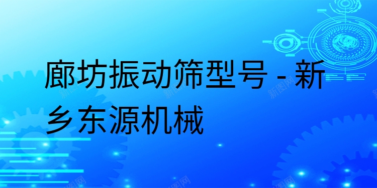 廊坊振動篩型號 - 新鄉東源機械