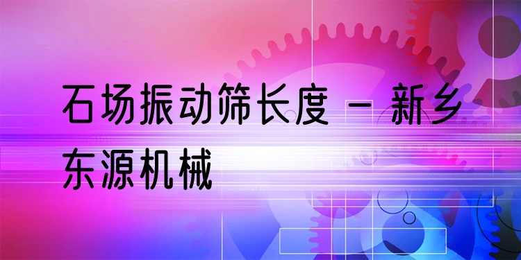 石場振動篩長度 - 新鄉東源機械