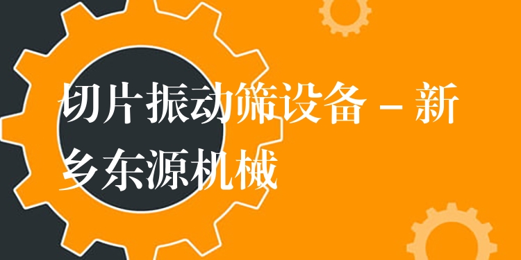 切片振動篩設備 - 新鄉東源機械