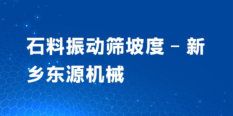 石料振動篩坡度 - 新鄉東源機械