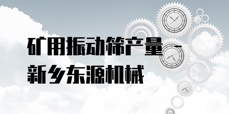 礦用振動篩產量 - 新鄉東源機械