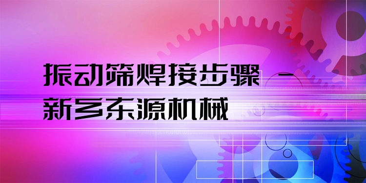 振動篩焊接步驟 - 新鄉東源機械