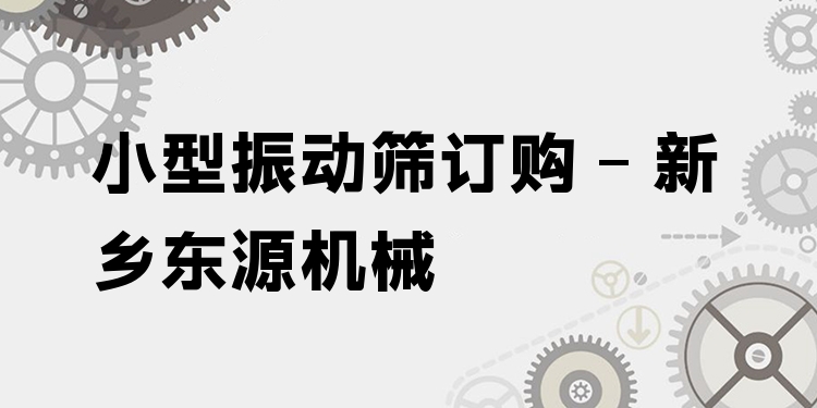 小型振動篩訂購 - 新鄉(xiāng)東源機(jī)械