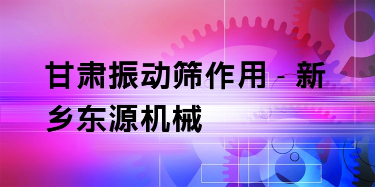 甘肅振動篩作用 - 新鄉東源機械