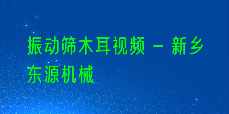 振動篩木耳視頻 - 新鄉(xiāng)東源機(jī)械