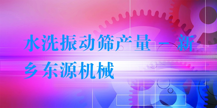 水洗振動篩產(chǎn)量 - 新鄉(xiāng)東源機械