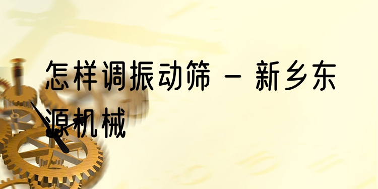 怎樣調振動篩 - 新鄉東源機械