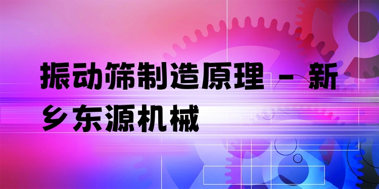 振動篩制造原理 - 新鄉東源機械