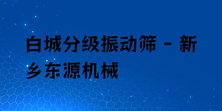 白城分級振動篩 - 新鄉東源機械