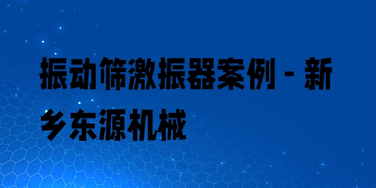 振動篩激振器案例 - 新鄉(xiāng)東源機(jī)械