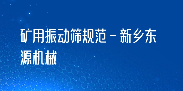 礦用振動(dòng)篩規(guī)范 - 新鄉(xiāng)東源機(jī)械